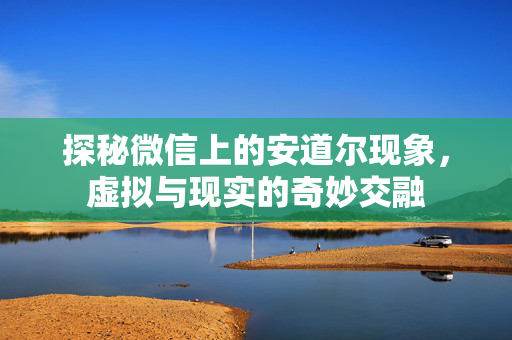 探秘微信上的安道尔现象，虚拟与现实的奇妙交融