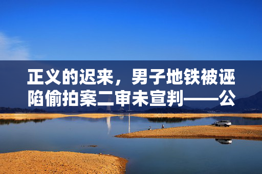 正义的迟来，男子地铁被诬陷偷拍案二审未宣判——公众信任与司法公正的深度探讨