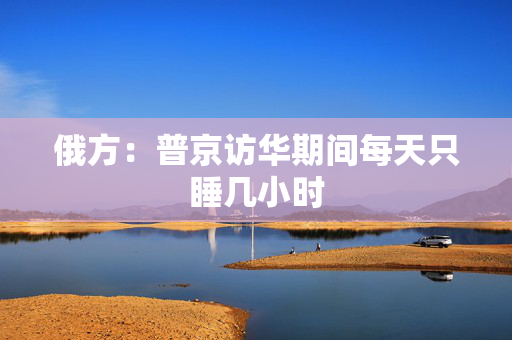 俄方：普京访华期间每天只睡几小时