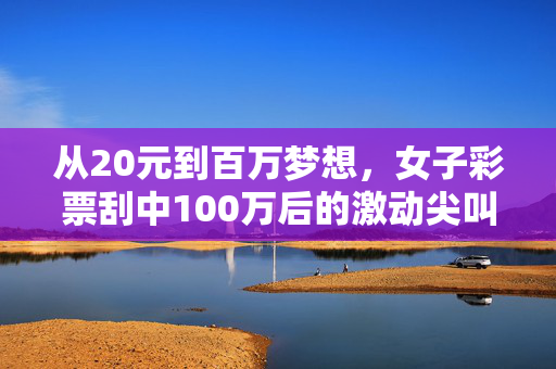 从20元到百万梦想，女子彩票刮中100万后的激动尖叫