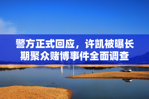 警方正式回应，许凯被曝长期聚众赌博事件全面调查