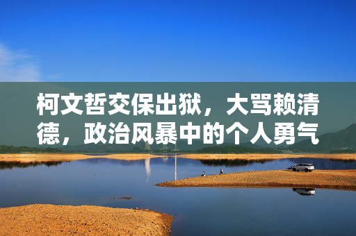 柯文哲交保出狱，大骂赖清德，政治风暴中的个人勇气与言论自由