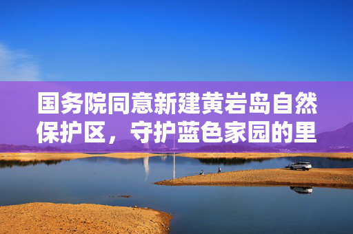 国务院同意新建黄岩岛自然保护区，守护蓝色家园的里程碑