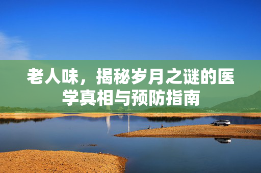 老人味，揭秘岁月之谜的医学真相与预防指南
