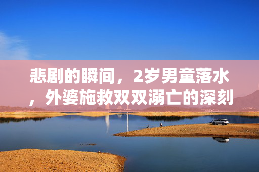 悲剧的瞬间，2岁男童落水，外婆施救双双溺亡的深刻反思