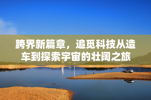 跨界新篇章，追觅科技从造车到探索宇宙的壮阔之旅