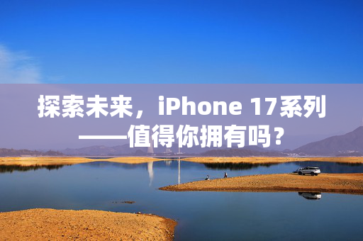 探索未来，iPhone 17系列——值得你拥有吗？