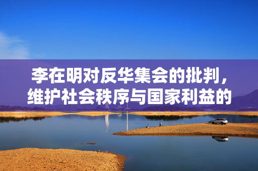 李在明对反华集会的批判，维护社会秩序与国家利益的理性之声