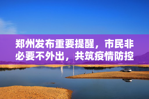 郑州发布重要提醒，市民非必要不外出，共筑疫情防控安全线