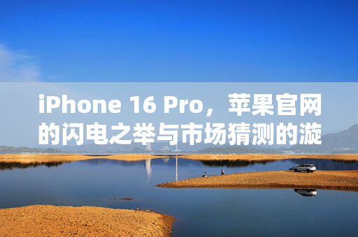 iPhone 16 Pro，苹果官网的闪电之举与市场猜测的漩涡