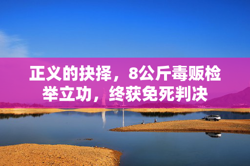 正义的抉择，8公斤毒贩检举立功，终获免死判决