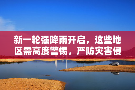 新一轮强降雨开启，这些地区需高度警惕，严防灾害侵袭