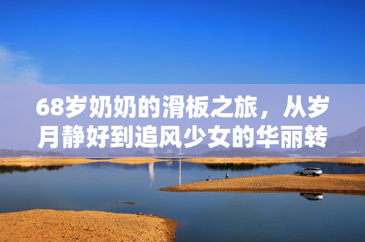 68岁奶奶的滑板之旅，从岁月静好到追风少女的华丽转身