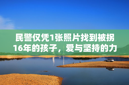 民警仅凭1张照片找到被拐16年的孩子，爱与坚持的力量