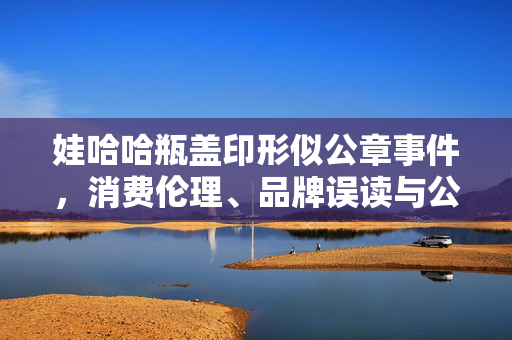 娃哈哈瓶盖印形似公章事件，消费伦理、品牌误读与公众情绪的交织