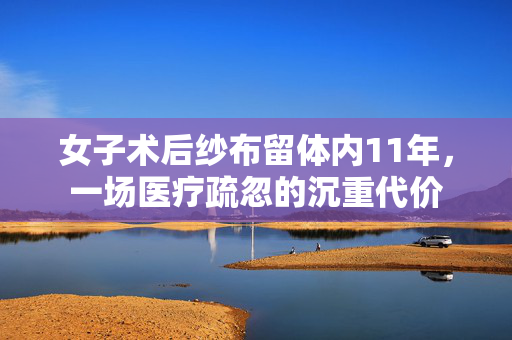 女子术后纱布留体内11年，一场医疗疏忽的沉重代价