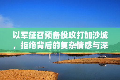 以军征召预备役攻打加沙城，拒绝背后的复杂情感与深思