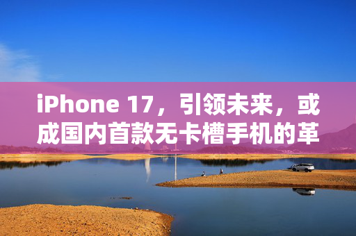 iPhone 17，引领未来，或成国内首款无卡槽手机的革命性突破