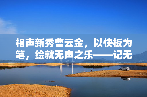相声新秀曹云金，以快板为笔，绘就无声之乐——记无语哥的节奏蜕变