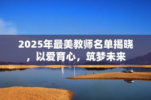 2025年最美教师名单揭晓，以爱育心，筑梦未来