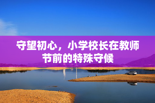 守望初心，小学校长在教师节前的特殊守候