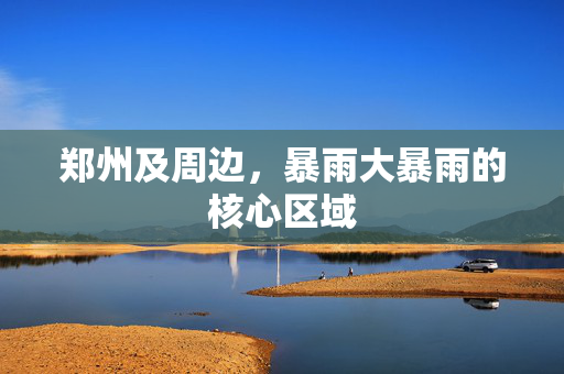 郑州及周边，暴雨大暴雨的核心区域