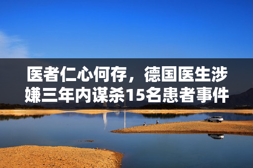 医者仁心何存，德国医生涉嫌三年内谋杀15名患者事件揭秘