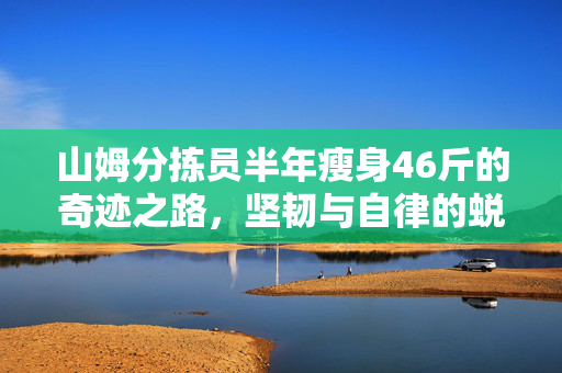山姆分拣员半年瘦身46斤的奇迹之路，坚韧与自律的蜕变之旅