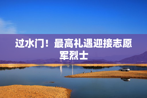过水门！最高礼遇迎接志愿军烈士