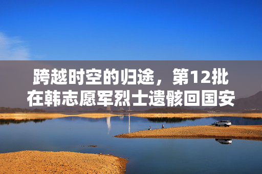 跨越时空的归途，第12批在韩志愿军烈士遗骸回国安葬仪式侧记