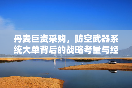 丹麦巨资采购，防空武器系统大单背后的战略考量与经济考量
