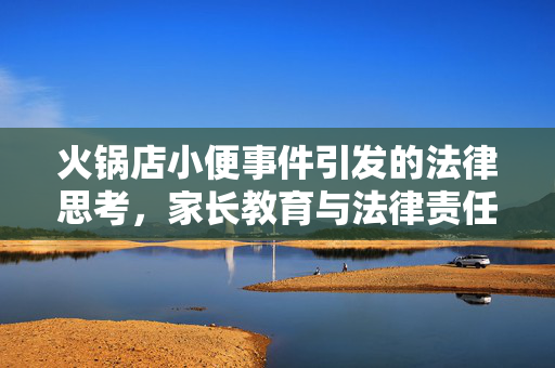 火锅店小便事件引发的法律思考，家长教育与法律责任的边界
