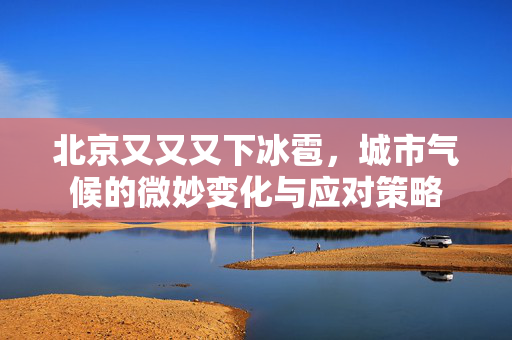 北京又又又下冰雹，城市气候的微妙变化与应对策略