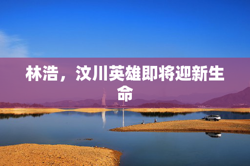 林浩，汶川英雄即将迎新生命