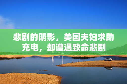 悲剧的阴影，美国夫妇求助充电，却遭遇致命悲剧