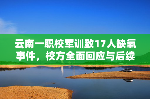 云南一职校军训致17人缺氧事件，校方全面回应与后续措施