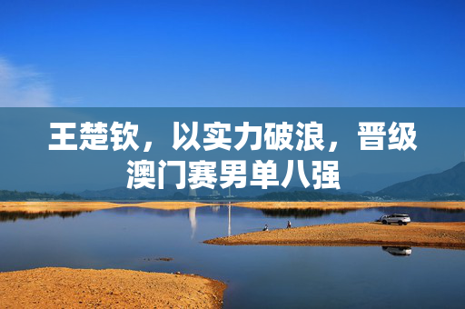 王楚钦，以实力破浪，晋级澳门赛男单八强