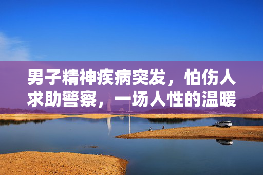 男子精神疾病突发，怕伤人求助警察，一场人性的温暖与挑战