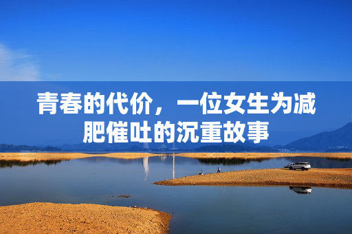 青春的代价，一位女生为减肥催吐的沉重故事