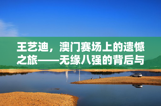 王艺迪，澳门赛场上的遗憾之旅——无缘八强的背后与展望
