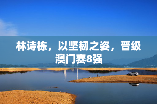林诗栋，以坚韧之姿，晋级澳门赛8强