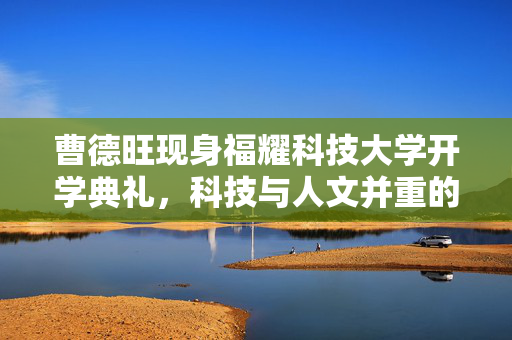 曹德旺现身福耀科技大学开学典礼，科技与人文并重的教育新篇章