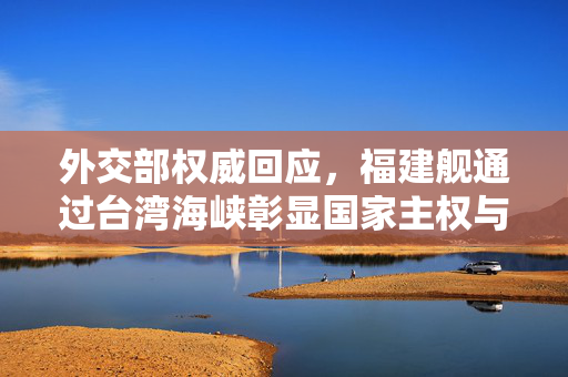 外交部权威回应，福建舰通过台湾海峡彰显国家主权与和平意愿的双重维度