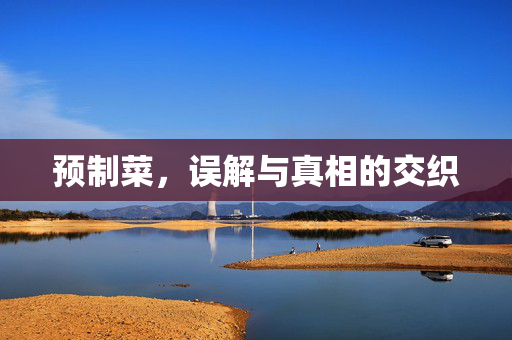 预制菜，误解与真相的交织