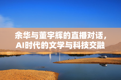 余华与董宇辉的直播对话，AI时代的文学与科技交融