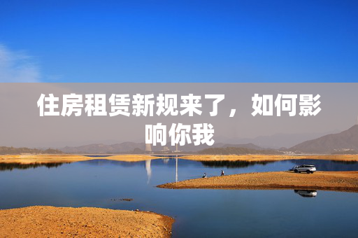 住房租赁新规来了，如何影响你我