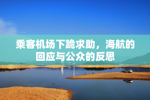 乘客机场下跪求助，海航的回应与公众的反思