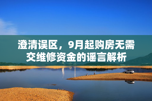 澄清误区，9月起购房无需交维修资金的谣言解析