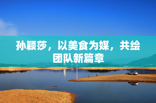 孙颖莎，以美食为媒，共绘团队新篇章