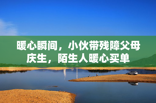 暖心瞬间，小伙带残障父母庆生，陌生人暖心买单